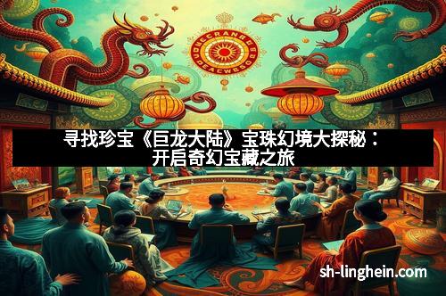 寻找珍宝《巨龙大陆》宝珠幻境大探秘：开启奇幻宝藏之旅